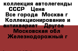 коллекция автолегенды СССР › Цена ­ 85 000 - Все города, Москва г. Коллекционирование и антиквариат » Другое   . Московская обл.,Железнодорожный г.